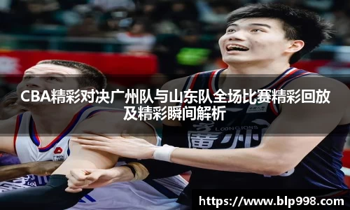 CBA精彩对决广州队与山东队全场比赛精彩回放及精彩瞬间解析