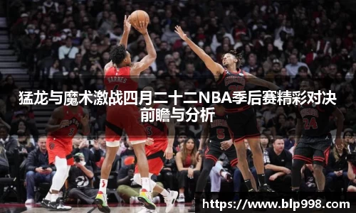 猛龙与魔术激战四月二十二NBA季后赛精彩对决前瞻与分析