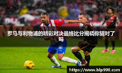 罗马与利物浦的精彩对决最终比分揭晓你猜对了吗