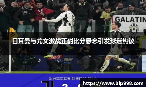 日耳曼与尤文激战正酣比分悬念引发球迷热议
