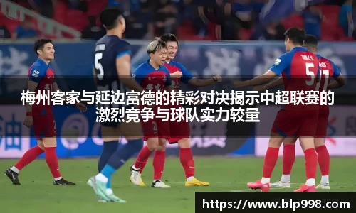 梅州客家与延边富德的精彩对决揭示中超联赛的激烈竞争与球队实力较量