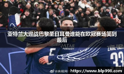亚特兰大迎战巴黎圣日耳曼谁能在欧冠赛场笑到最后