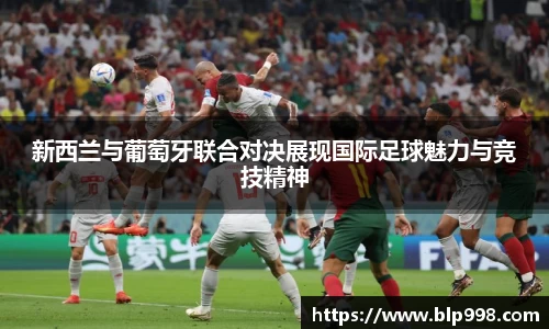 新西兰与葡萄牙联合对决展现国际足球魅力与竞技精神