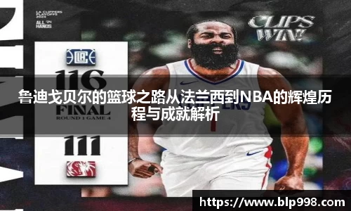 鲁迪戈贝尔的篮球之路从法兰西到NBA的辉煌历程与成就解析