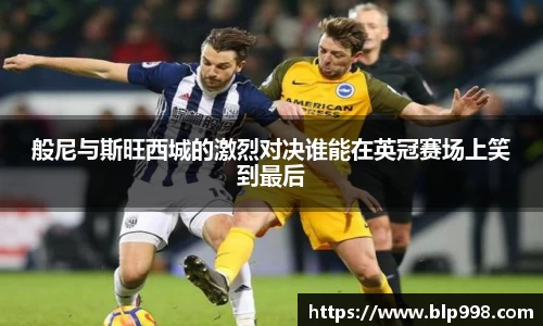 般尼与斯旺西城的激烈对决谁能在英冠赛场上笑到最后