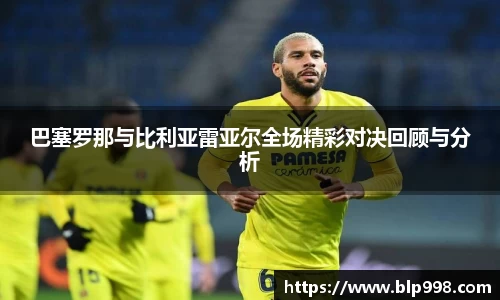 巴塞罗那与比利亚雷亚尔全场精彩对决回顾与分析