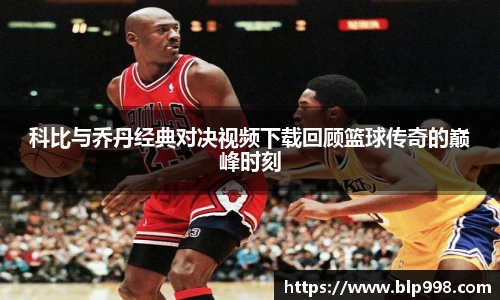 科比与乔丹经典对决视频下载回顾篮球传奇的巅峰时刻