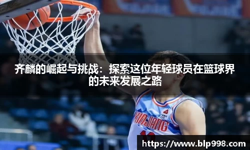齐麟的崛起与挑战：探索这位年轻球员在篮球界的未来发展之路