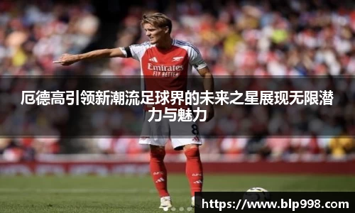 厄德高引领新潮流足球界的未来之星展现无限潜力与魅力