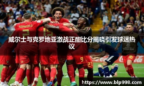 威尔士与克罗地亚激战正酣比分揭晓引发球迷热议