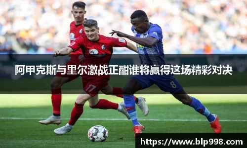 阿甲克斯与里尔激战正酣谁将赢得这场精彩对决