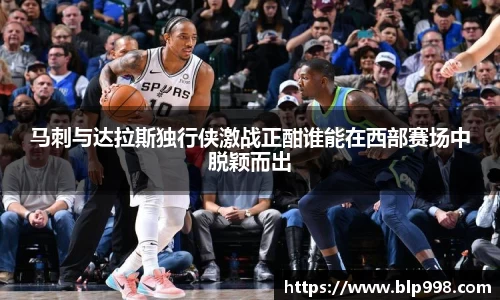 马刺与达拉斯独行侠激战正酣谁能在西部赛场中脱颖而出