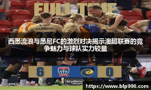 西悉流浪与悉尼FC的激烈对决揭示澳超联赛的竞争魅力与球队实力较量