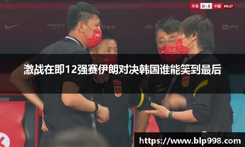 激战在即12强赛伊朗对决韩国谁能笑到最后