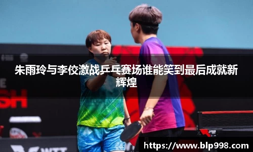 朱雨玲与李佼激战乒乓赛场谁能笑到最后成就新辉煌