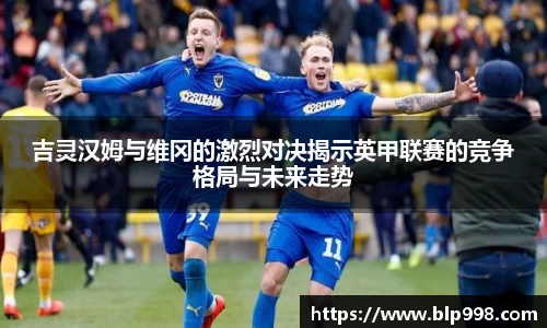 吉灵汉姆与维冈的激烈对决揭示英甲联赛的竞争格局与未来走势