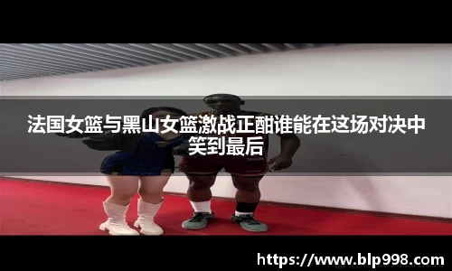 法国女篮与黑山女篮激战正酣谁能在这场对决中笑到最后