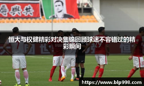 恒大与权健精彩对决集锦回顾球迷不容错过的精彩瞬间
