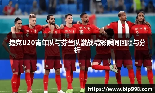 捷克U20青年队与芬兰队激战精彩瞬间回顾与分析
