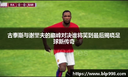 古泰斯与谢里夫的巅峰对决谁将笑到最后揭晓足球新传奇