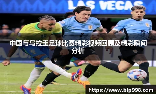 中国与乌拉圭足球比赛精彩视频回顾及精彩瞬间分析
