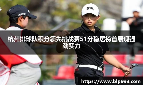 杭州排球队积分领先挑战赛51分稳居榜首展现强劲实力