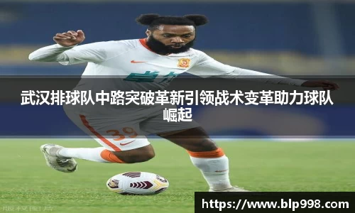 武汉排球队中路突破革新引领战术变革助力球队崛起